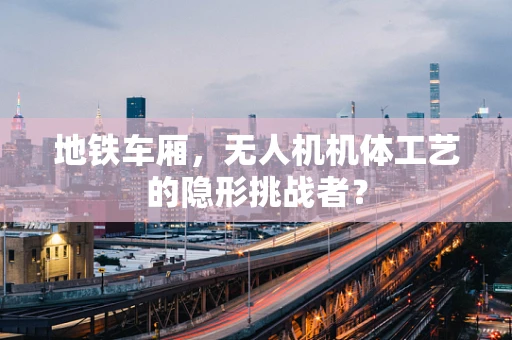 地铁车厢，无人机机体工艺的隐形挑战者？