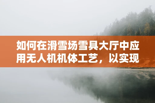 如何在滑雪场雪具大厅中应用无人机机体工艺，以实现高效监控与维护？