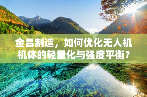 金昌制造，如何优化无人机机体的轻量化与强度平衡？