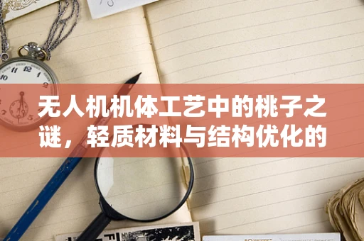 无人机机体工艺中的桃子之谜，轻质材料与结构优化的新思路？