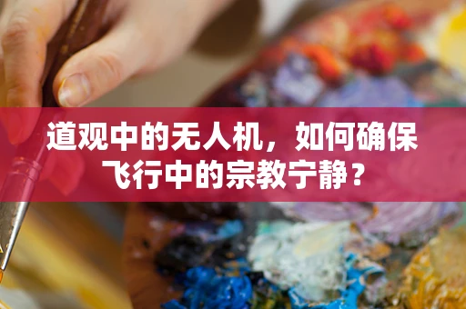 道观中的无人机，如何确保飞行中的宗教宁静？