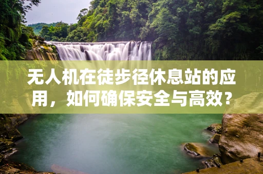 无人机在徒步径休息站的应用，如何确保安全与高效？