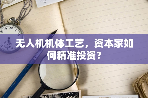 无人机机体工艺，资本家如何精准投资？