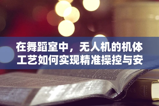 在舞蹈室中，无人机的机体工艺如何实现精准操控与安全？