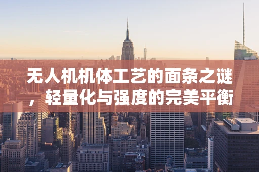 无人机机体工艺的面条之谜，轻量化与强度的完美平衡