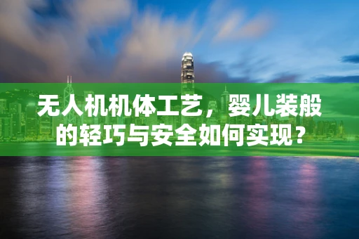 无人机机体工艺，婴儿装般的轻巧与安全如何实现？