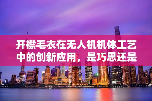 开襟毛衣在无人机机体工艺中的创新应用，是巧思还是多余？