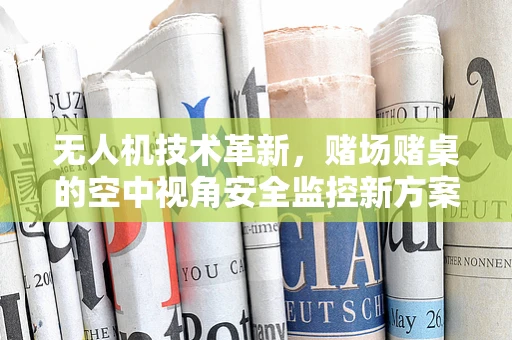 无人机技术革新，赌场赌桌的空中视角安全监控新方案？