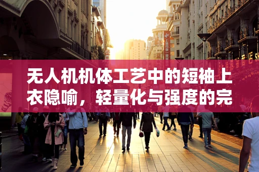 无人机机体工艺中的短袖上衣隐喻，轻量化与强度的完美平衡