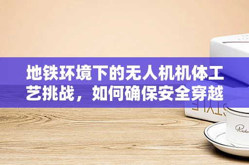 地铁环境下的无人机机体工艺挑战，如何确保安全穿越？