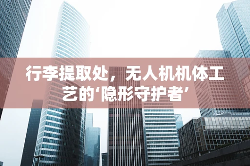 行李提取处，无人机机体工艺的‘隐形守护者’