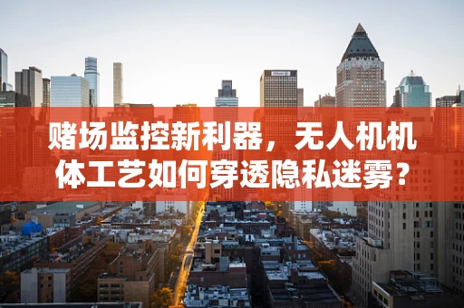 赌场监控新利器，无人机机体工艺如何穿透隐私迷雾？