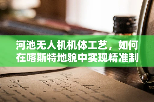 河池无人机机体工艺，如何在喀斯特地貌中实现精准制造？