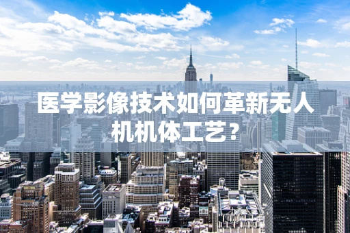 医学影像技术如何革新无人机机体工艺？