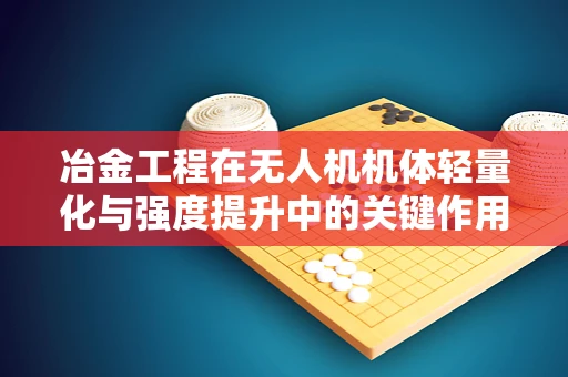 冶金工程在无人机机体轻量化与强度提升中的关键作用