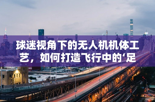 球迷视角下的无人机机体工艺，如何打造飞行中的‘足球场’？