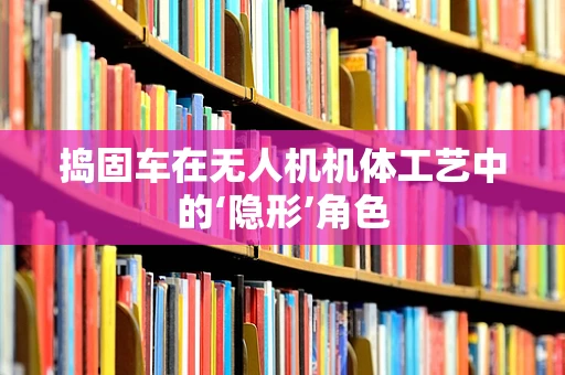 捣固车在无人机机体工艺中的‘隐形’角色
