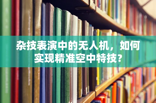 杂技表演中的无人机，如何实现精准空中特技？