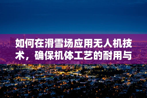 如何在滑雪场应用无人机技术，确保机体工艺的耐用与高效？