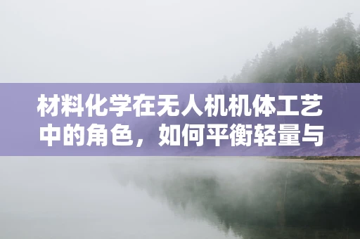 材料化学在无人机机体工艺中的角色，如何平衡轻量与耐用？