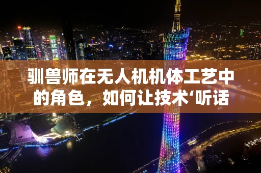 驯兽师在无人机机体工艺中的角色，如何让技术‘听话’？