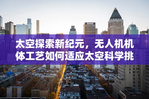 太空探索新纪元，无人机机体工艺如何适应太空科学挑战？