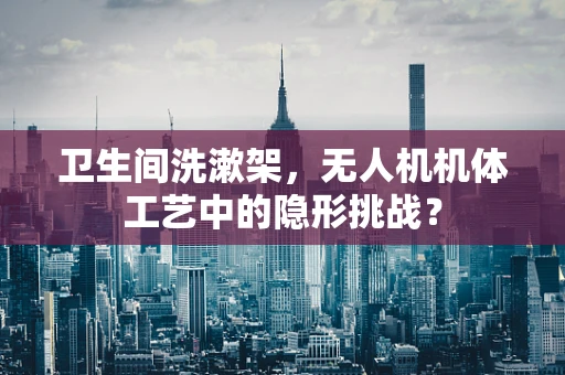 卫生间洗漱架，无人机机体工艺中的隐形挑战？