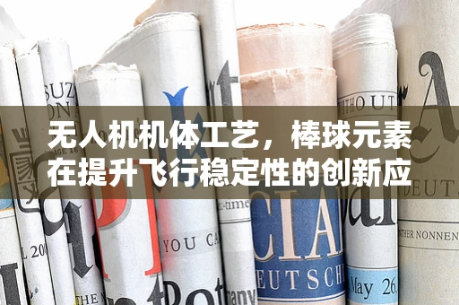 无人机机体工艺，棒球元素在提升飞行稳定性的创新应用？