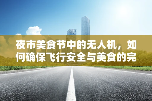 夜市美食节中的无人机，如何确保飞行安全与美食的完美结合？