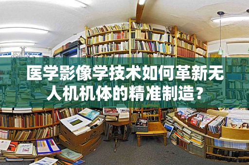 医学影像学技术如何革新无人机机体的精准制造？