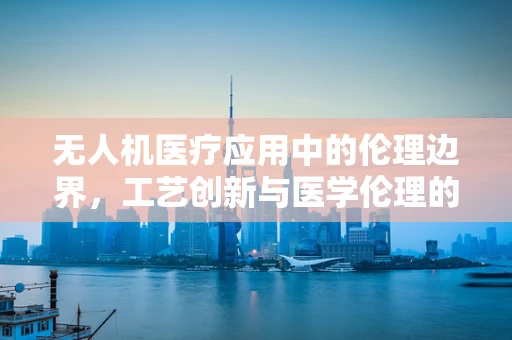 无人机医疗应用中的伦理边界，工艺创新与医学伦理的微妙平衡
