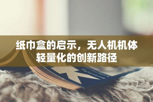 纸巾盒的启示，无人机机体轻量化的创新路径