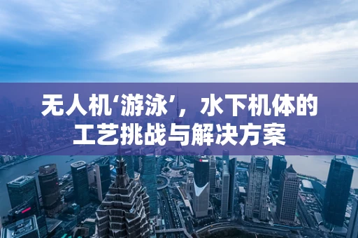 无人机‘游泳’，水下机体的工艺挑战与解决方案