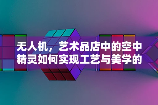 无人机，艺术品店中的空中精灵如何实现工艺与美学的完美融合？
