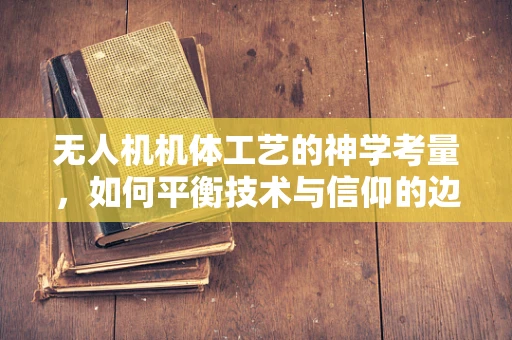 无人机机体工艺的神学考量，如何平衡技术与信仰的边界？