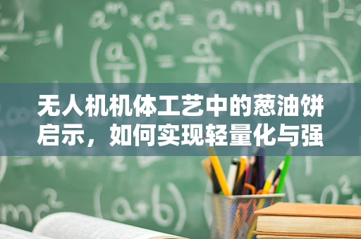 无人机机体工艺中的葱油饼启示，如何实现轻量化与强度的完美平衡？