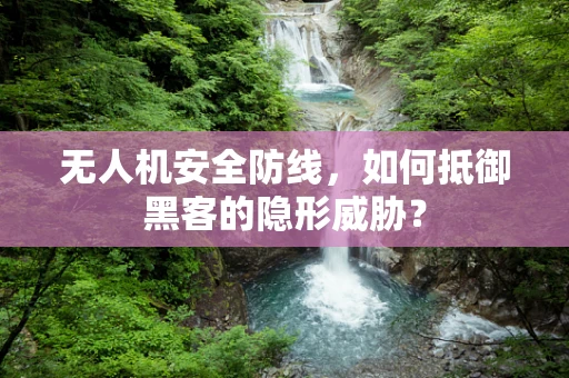 无人机安全防线，如何抵御黑客的隐形威胁？