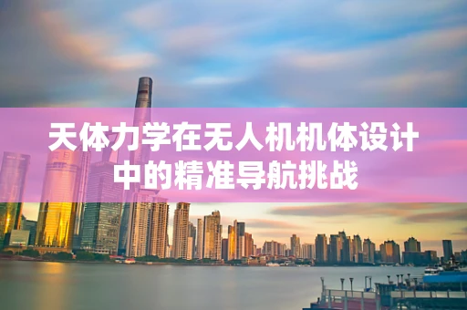 天体力学在无人机机体设计中的精准导航挑战