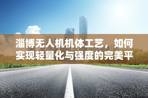 淄博无人机机体工艺，如何实现轻量化与强度的完美平衡？