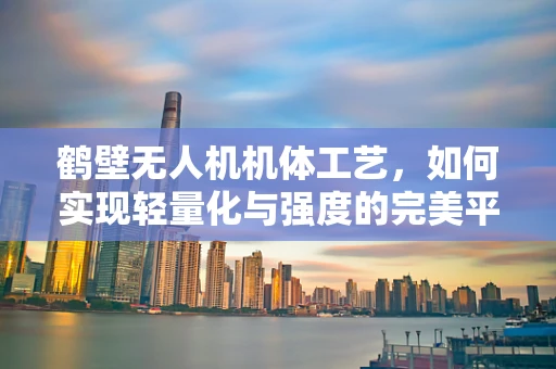鹤壁无人机机体工艺，如何实现轻量化与强度的完美平衡？