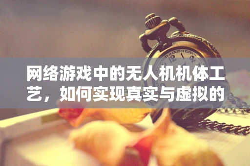 网络游戏中的无人机机体工艺，如何实现真实与虚拟的完美融合？