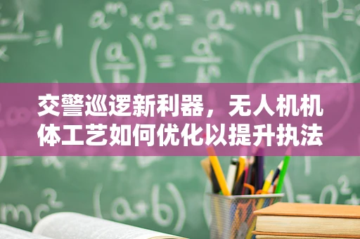 交警巡逻新利器，无人机机体工艺如何优化以提升执法效率？