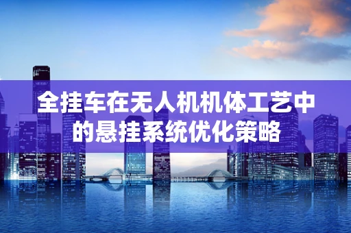 全挂车在无人机机体工艺中的悬挂系统优化策略