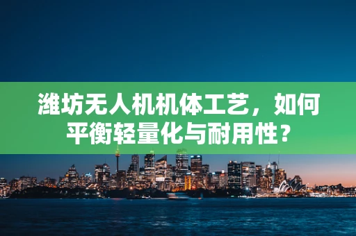 潍坊无人机机体工艺，如何平衡轻量化与耐用性？