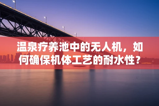 温泉疗养池中的无人机，如何确保机体工艺的耐水性？