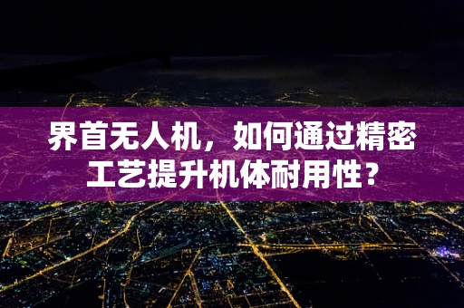 界首无人机，如何通过精密工艺提升机体耐用性？