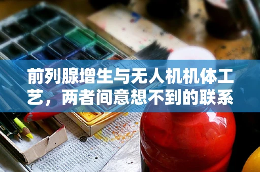 前列腺增生与无人机机体工艺，两者间意想不到的联系？