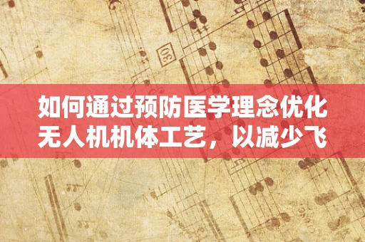 如何通过预防医学理念优化无人机机体工艺，以减少飞行中的健康隐患？