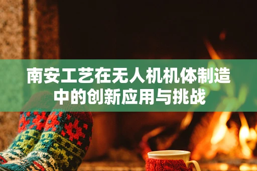 南安工艺在无人机机体制造中的创新应用与挑战