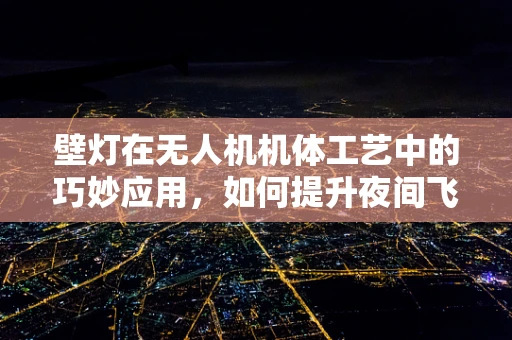 壁灯在无人机机体工艺中的巧妙应用，如何提升夜间飞行安全？